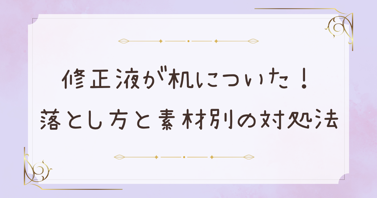 修正液が机についたときの落とし方！素材別の対処法と跡を残さないコツ