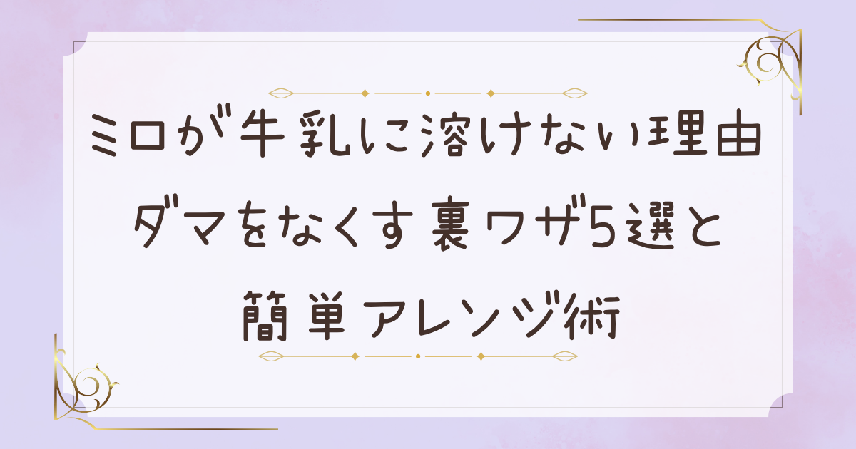 ミロが牛乳に溶けない理由は？ダマをなくす裏ワザ5選と簡単アレンジ術