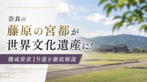 奈良の藤原の宮都が世界文化遺産に！構成資産19選を徹底解説
